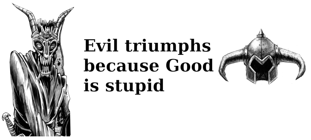 a black and white image. A figure wearing a devil/goat mask i son the left. In the center is the text 'Evil triumphs because Good is stupid'. On the right is a horned helmet with the horns pointing down